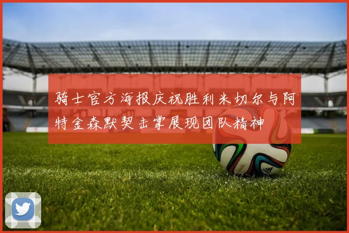 骑士官方海报庆祝胜利米切尔与阿特金森默契击掌展现团队精神