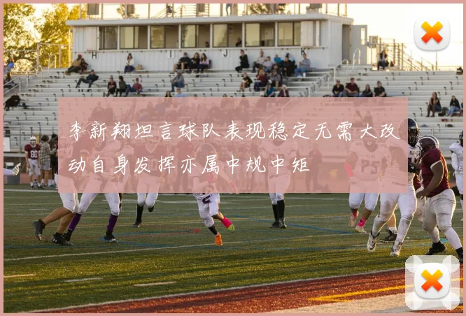 李新翔坦言球队表现稳定无需大改动自身发挥亦属中规中矩