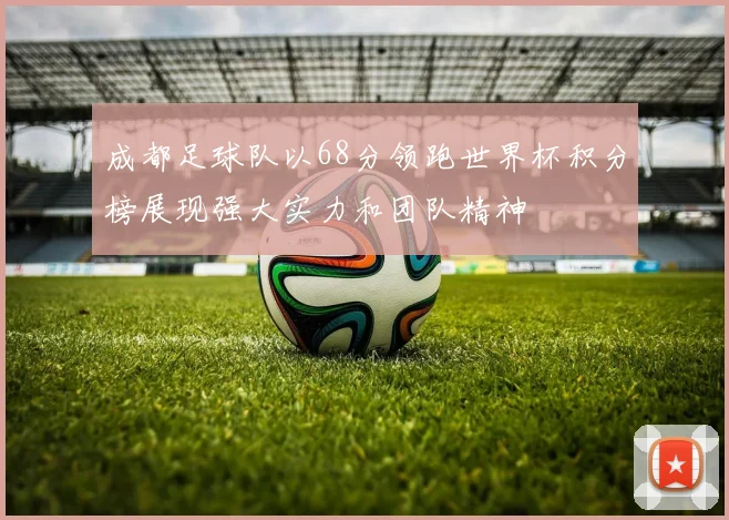 成都足球队以68分领跑世界杯积分榜展现强大实力和团队精神