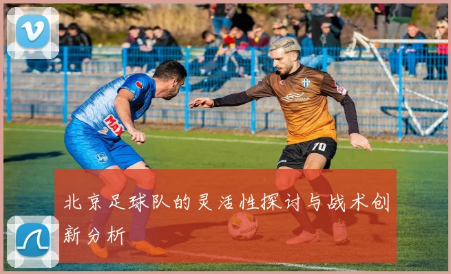 北京足球队的灵活性探讨与战术创新分析