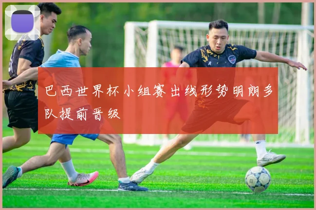 巴西世界杯小组赛出线形势明朗多队提前晋级