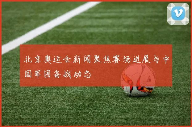 北京奥运会新闻聚焦赛场进展与中国军团备战动态