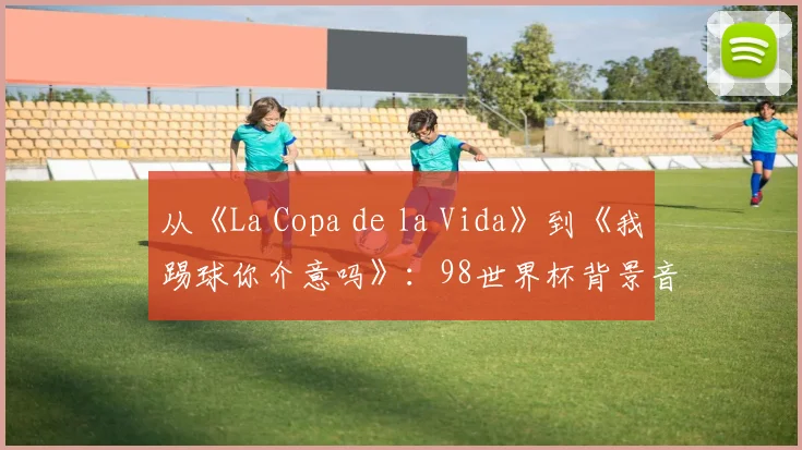 从《La Copa de la Vida》到《我踢球你介意吗》：98世界杯背景音乐全解析